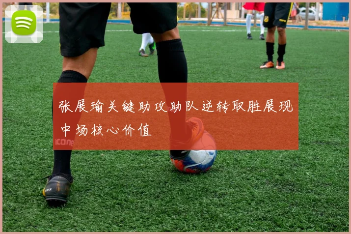 张展瑜关键助攻助队逆转取胜展现中场核心价值