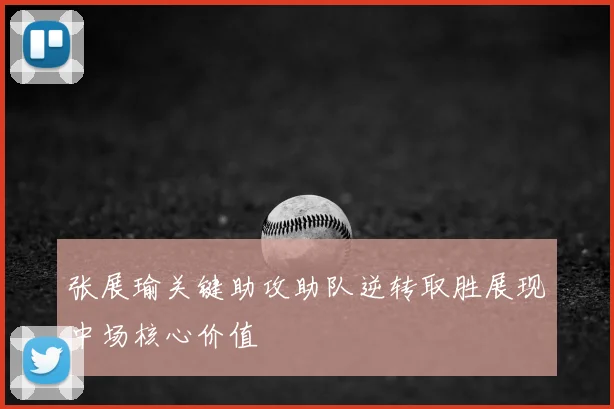 张展瑜关键助攻助队逆转取胜展现中场核心价值