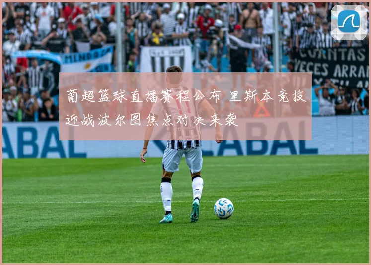 葡超篮球直播赛程公布 里斯本竞技迎战波尔图焦点对决来袭