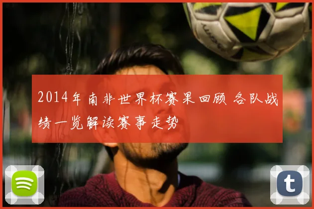 2014年南非世界杯赛果回顾 各队战绩一览解读赛事走势