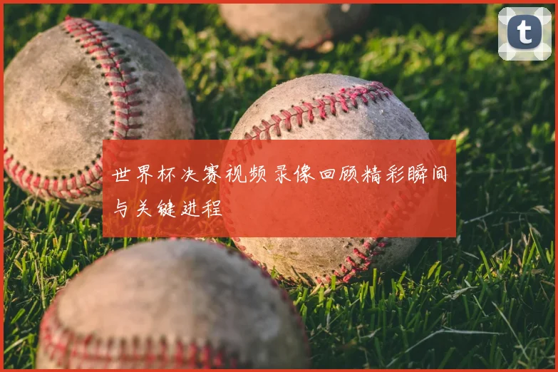 世界杯决赛视频录像回顾精彩瞬间与关键进程