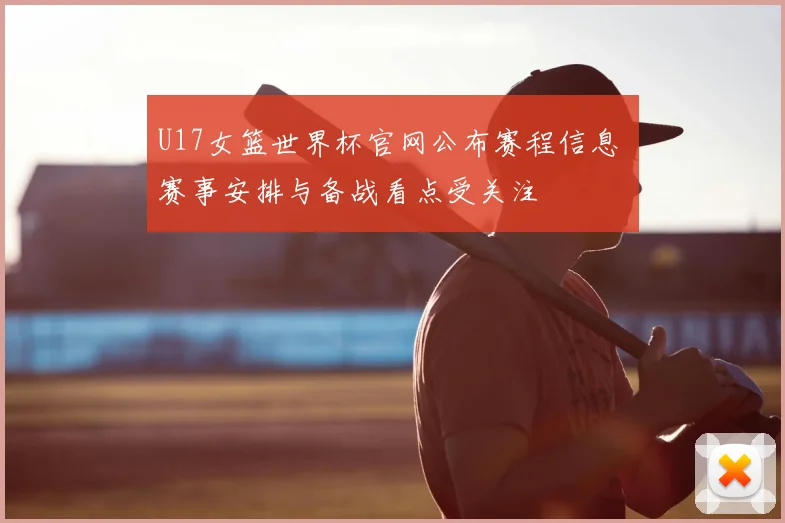 U17女篮世界杯官网公布赛程信息 赛事安排与备战看点受关注