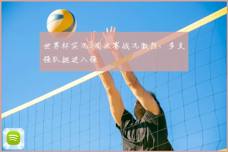 世界杯实况3淘汰赛战况激烈,多支强队挺进八强