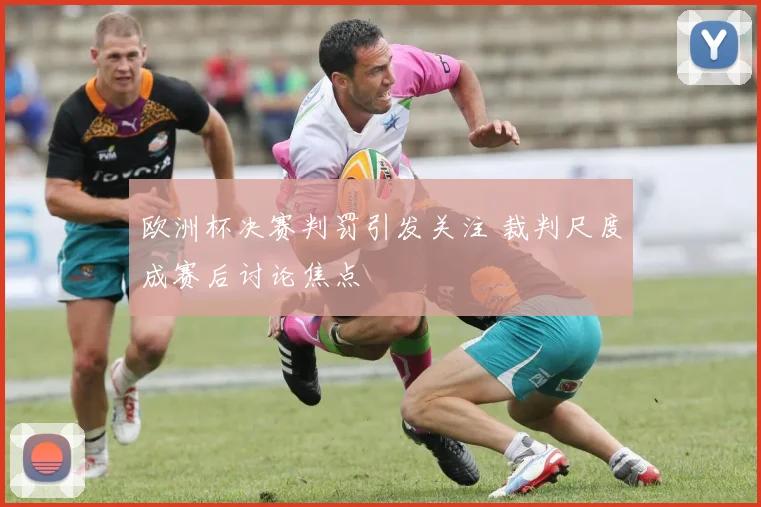 欧洲杯决赛判罚引发关注 裁判尺度成赛后讨论焦点