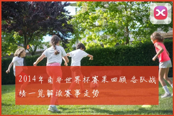 2014年南非世界杯赛果回顾 各队战绩一览解读赛事走势
