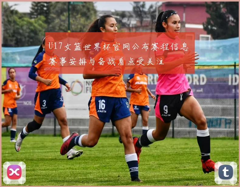U17女篮世界杯官网公布赛程信息 赛事安排与备战看点受关注