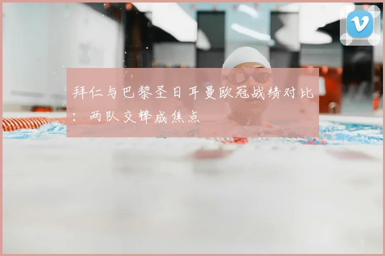 拜仁与巴黎圣日耳曼欧冠战绩对比:两队交锋成焦点