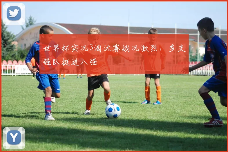 世界杯实况3淘汰赛战况激烈,多支强队挺进八强