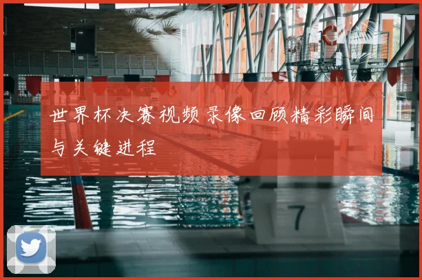 世界杯决赛视频录像回顾精彩瞬间与关键进程